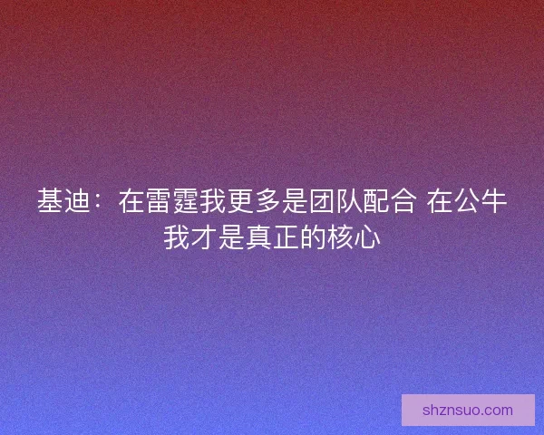 基迪：在雷霆我更多是团队配合 在公牛我才是真正的核心
