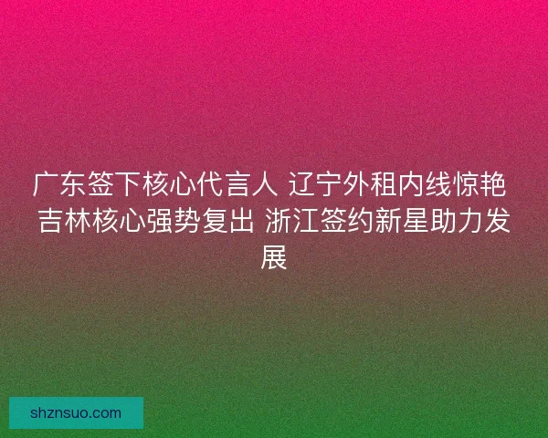 广东签下核心代言人 辽宁外租内线惊艳 吉林核心强势复出 浙江签约新星助力发展