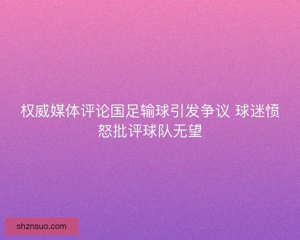 权威媒体评论国足输球引发争议 球迷愤怒批评球队无望