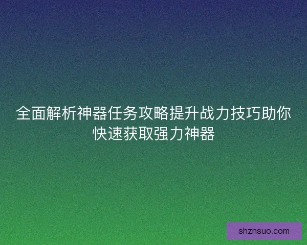 全面解析神器任务攻略提升战力技巧助你快速获取强力神器