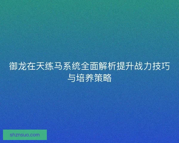 御龙在天练马系统全面解析提升战力技巧与培养策略
