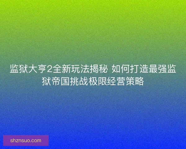 监狱大亨2全新玩法揭秘 如何打造最强监狱帝国挑战极限经营策略