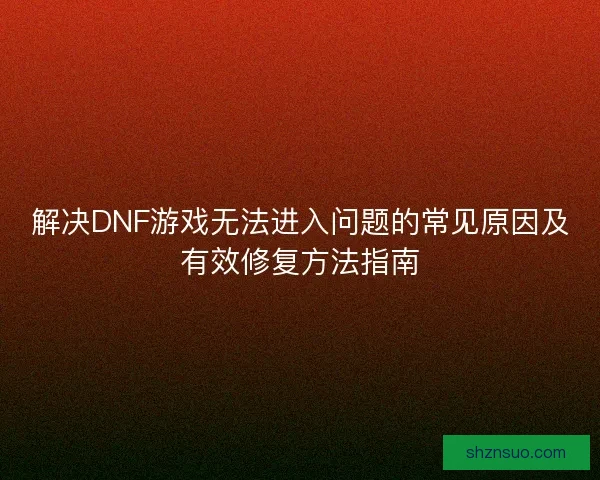 解决DNF游戏无法进入问题的常见原因及有效修复方法指南