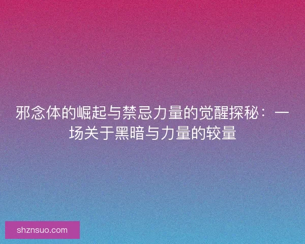 邪念体的崛起与禁忌力量的觉醒探秘：一场关于黑暗与力量的较量
