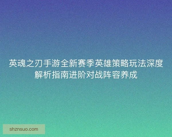 英魂之刃手游全新赛季英雄策略玩法深度解析指南进阶对战阵容养成
