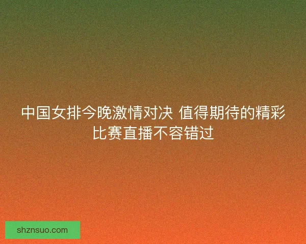 中国女排今晚激情对决 值得期待的精彩比赛直播不容错过