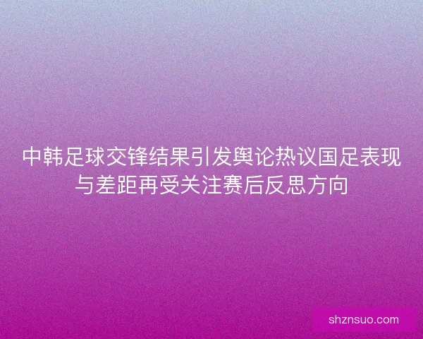 中韩足球交锋结果引发舆论热议国足表现与差距再受关注赛后反思方向