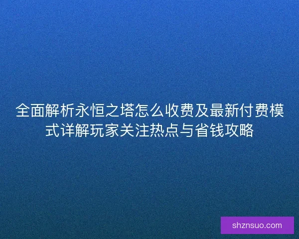 全面解析永恒之塔怎么收费及最新付费模式详解玩家关注热点与省钱攻略