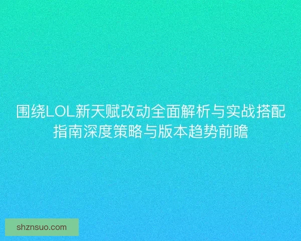 围绕LOL新天赋改动全面解析与实战搭配指南深度策略与版本趋势前瞻