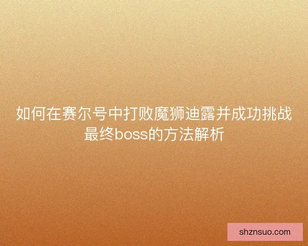 如何在赛尔号中打败魔狮迪露并成功挑战最终boss的方法解析