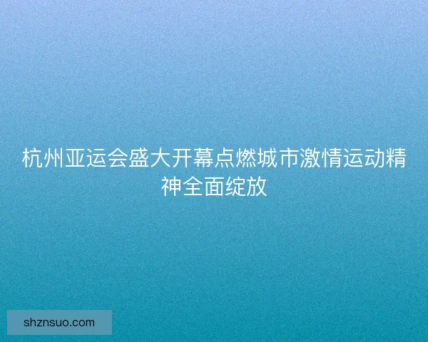 杭州亚运会盛大开幕点燃城市激情运动精神全面绽放